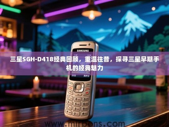 三星SGH-D418经典回顾，重温往昔，探寻三星早期手机的经典魅力