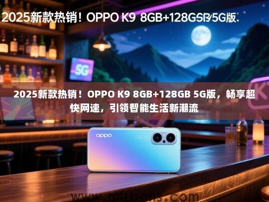 2025新款热销！OPPO K9 8GB+128GB 5G版，畅享超快网速，引领智能生活新潮流