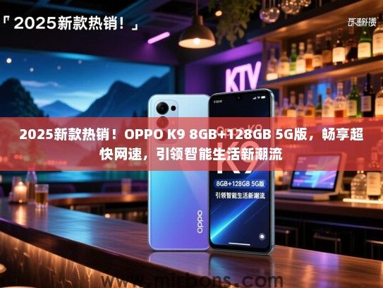 2025新款热销！OPPO K9 8GB+128GB 5G版，畅享超快网速，引领智能生活新潮流