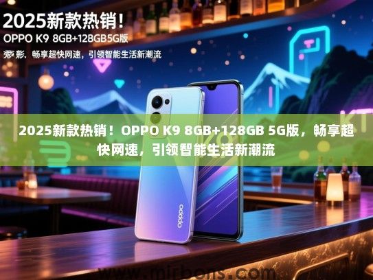 2025新款热销！OPPO K9 8GB+128GB 5G版，畅享超快网速，引领智能生活新潮流