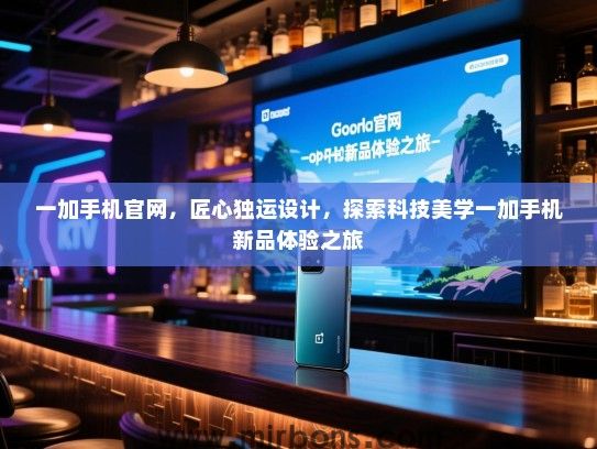 一加手机官网，匠心独运设计，探索科技美学一加手机新品体验之旅