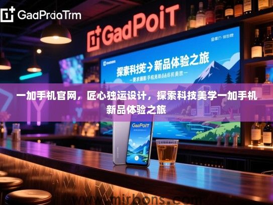 一加手机官网，匠心独运设计，探索科技美学一加手机新品体验之旅