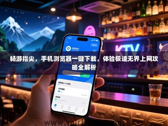 畅游指尖，手机浏览器一键下载，体验极速无界上网攻略全解析