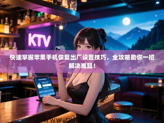 快速掌握苹果手机恢复出厂设置技巧，全攻略助你一招解决难题！