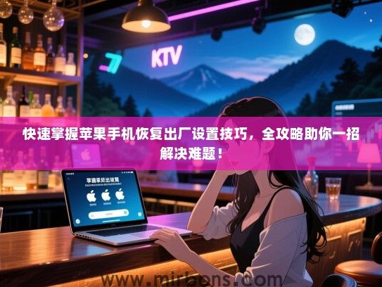 快速掌握苹果手机恢复出厂设置技巧，全攻略助你一招解决难题！
