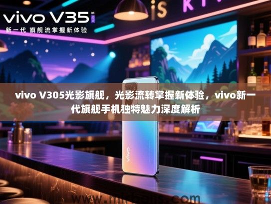 vivo V305光影旗舰，光影流转掌握新体验，vivo新一代旗舰手机独特魅力深度解析