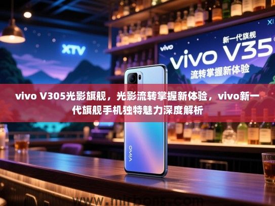 vivo V305光影旗舰，光影流转掌握新体验，vivo新一代旗舰手机独特魅力深度解析