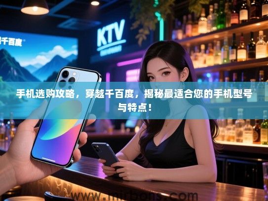 手机选购攻略，穿越千百度，揭秘最适合您的手机型号与特点！