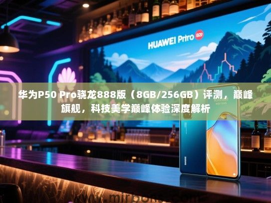 华为P50 Pro骁龙888版（8GB/256GB）评测，巅峰旗舰，科技美学巅峰体验深度解析