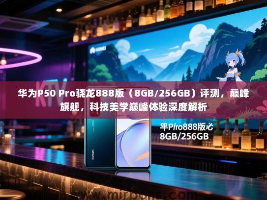 华为P50 Pro骁龙888版（8GB/256GB）评测，巅峰旗舰，科技美学巅峰体验深度解析