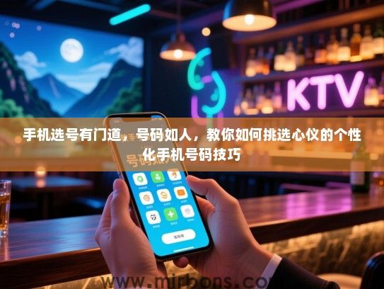 手机选号有门道，号码如人，教你如何挑选心仪的个性化手机号码技巧