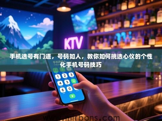 手机选号有门道，号码如人，教你如何挑选心仪的个性化手机号码技巧