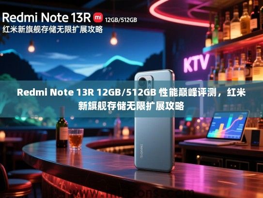 Redmi Note 13R 12GB/512GB 性能巅峰评测，红米新旗舰存储无限扩展攻略
