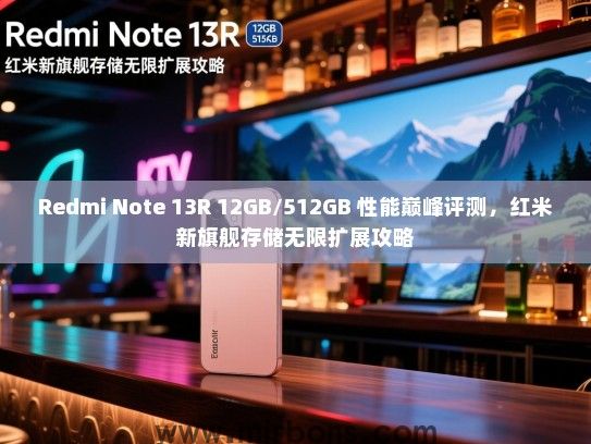 Redmi Note 13R 12GB/512GB 性能巅峰评测，红米新旗舰存储无限扩展攻略