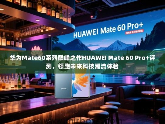 华为Mate60系列巅峰之作HUAWEI Mate 60 Pro+评测，领跑未来科技潮流体验