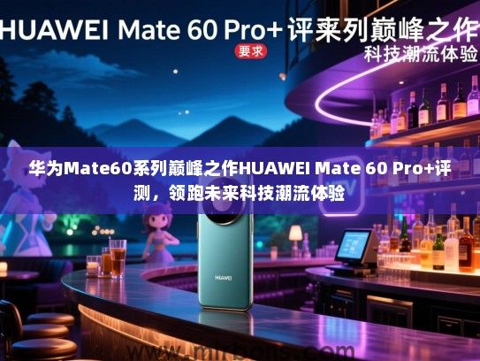 华为Mate60系列巅峰之作HUAWEI Mate 60 Pro+评测，领跑未来科技潮流体验
