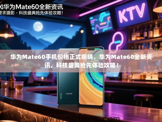 华为Mate60手机价格正式揭晓，华为Mate60全新资讯，科技盛典抢先体验攻略！