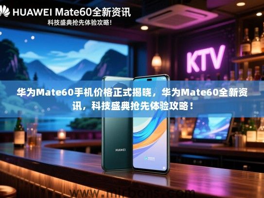 华为Mate60手机价格正式揭晓，华为Mate60全新资讯，科技盛典抢先体验攻略！
