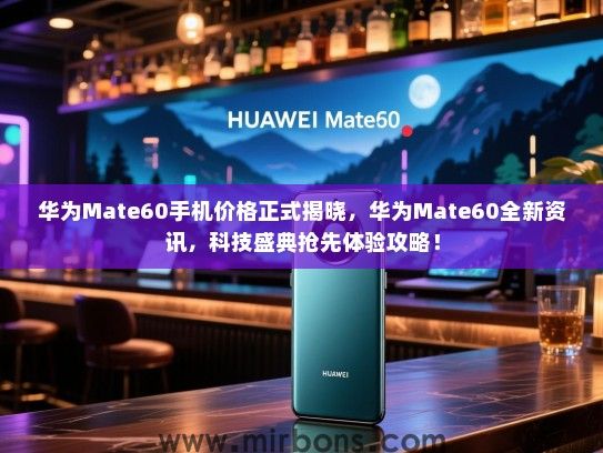 华为Mate60手机价格正式揭晓，华为Mate60全新资讯，科技盛典抢先体验攻略！