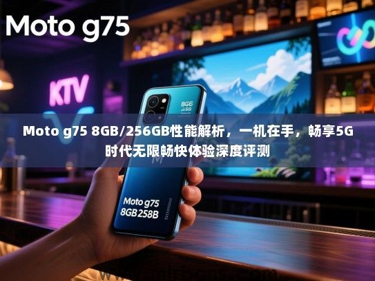 Moto g75 8GB/256GB性能解析，一机在手，畅享5G时代无限畅快体验深度评测