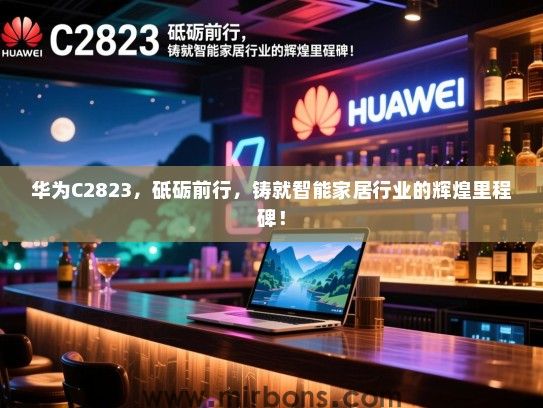 华为C2823，砥砺前行，铸就智能家居行业的辉煌里程碑！