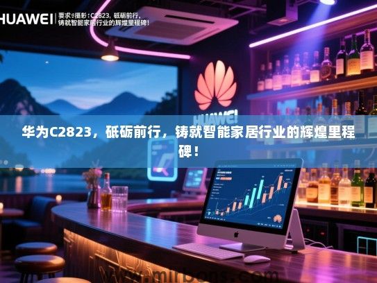 华为C2823，砥砺前行，铸就智能家居行业的辉煌里程碑！
