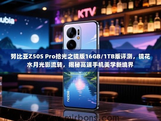 努比亚Z50S Pro拾光之镜版16GB/1TB版评测，镜花水月光影流转，揭秘高端手机美学新境界