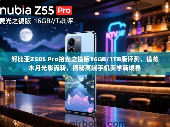 努比亚Z50S Pro拾光之镜版16GB/1TB版评测，镜花水月光影流转，揭秘高端手机美学新境界