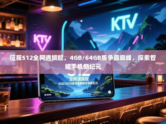 征服S12全网通旗舰，4GB/64GB版争霸巅峰，探索智能手机新纪元