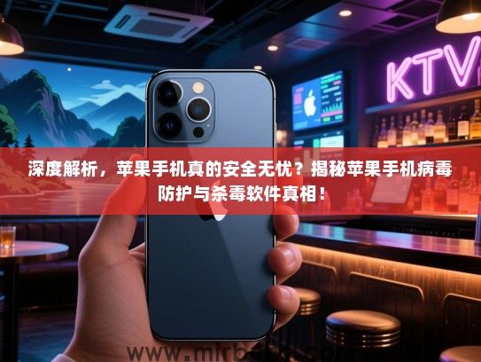 深度解析，苹果手机真的安全无忧？揭秘苹果手机病毒防护与杀毒软件真相！