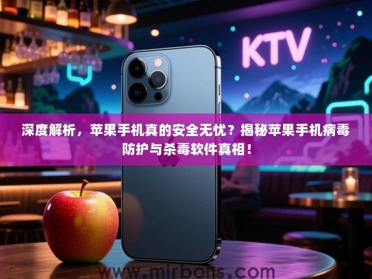 深度解析，苹果手机真的安全无忧？揭秘苹果手机病毒防护与杀毒软件真相！