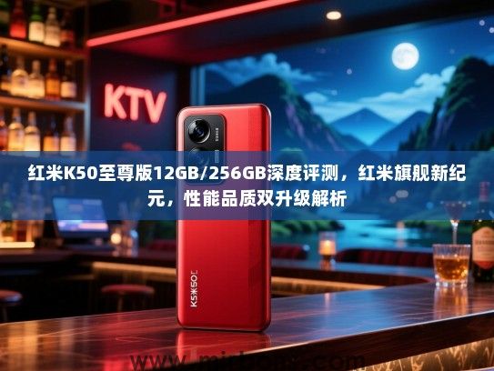 红米K50至尊版12GB/256GB深度评测，红米旗舰新纪元，性能品质双升级解析