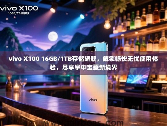 vivo X100 16GB/1TB存储旗舰，解锁畅快无忧使用体验，尽享掌中宝藏新境界