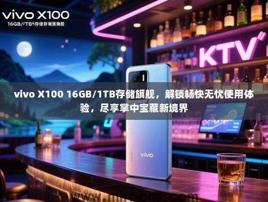 vivo X100 16GB/1TB存储旗舰，解锁畅快无忧使用体验，尽享掌中宝藏新境界