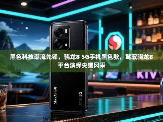 黑色科技潮流先锋，骁龙8 5G手机黑色款，驾驭骁龙8平台演绎尖端风采
