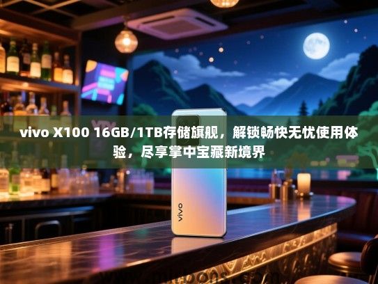 vivo X100 16GB/1TB存储旗舰，解锁畅快无忧使用体验，尽享掌中宝藏新境界