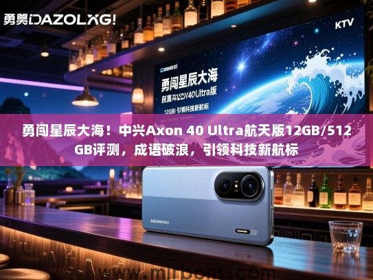 勇闯星辰大海！中兴Axon 40 Ultra航天版12GB/512GB评测，成语破浪，引领科技新航标