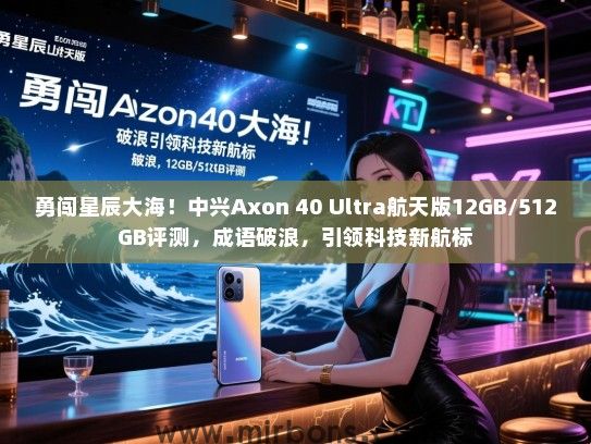 勇闯星辰大海！中兴Axon 40 Ultra航天版12GB/512GB评测，成语破浪，引领科技新航标