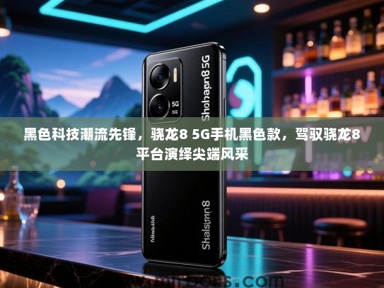 黑色科技潮流先锋，骁龙8 5G手机黑色款，驾驭骁龙8平台演绎尖端风采