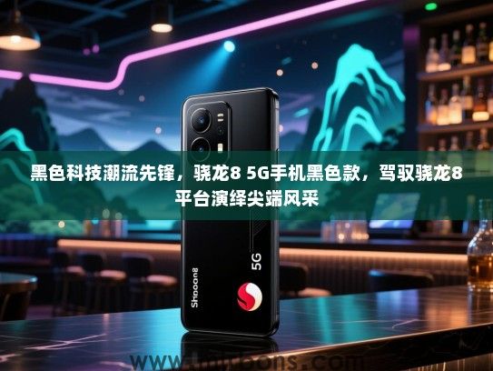 黑色科技潮流先锋，骁龙8 5G手机黑色款，驾驭骁龙8平台演绎尖端风采