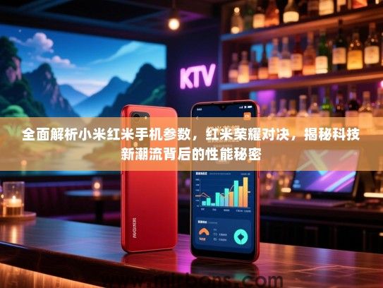 全面解析小米红米手机参数，红米荣耀对决，揭秘科技新潮流背后的性能秘密