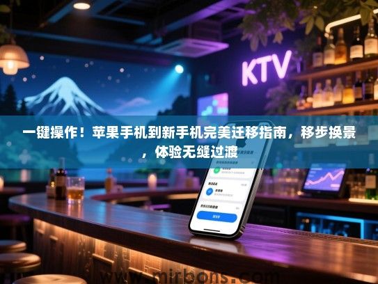 一键操作！苹果手机到新手机完美迁移指南，移步换景，体验无缝过渡