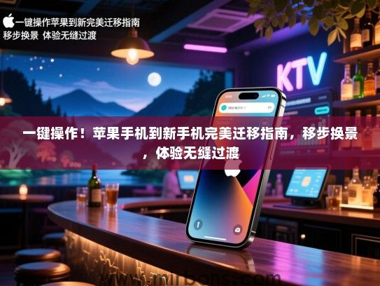 一键操作！苹果手机到新手机完美迁移指南，移步换景，体验无缝过渡