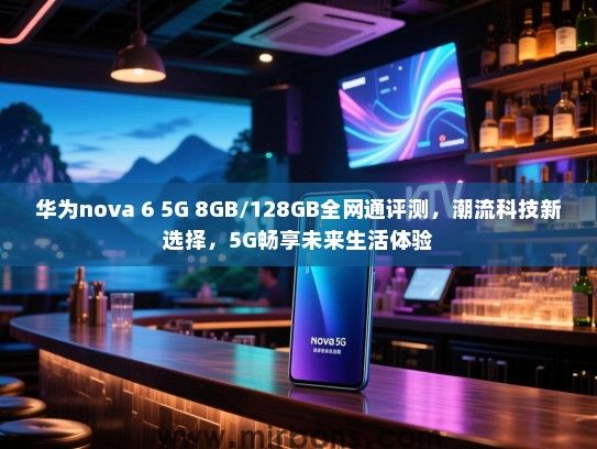 华为nova 6 5G 8GB/128GB全网通评测，潮流科技新选择，5G畅享未来生活体验