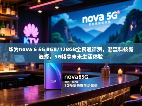 华为nova 6 5G 8GB/128GB全网通评测，潮流科技新选择，5G畅享未来生活体验