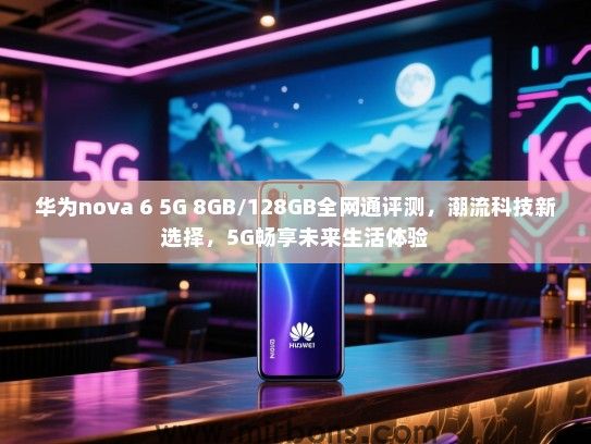 华为nova 6 5G 8GB/128GB全网通评测，潮流科技新选择，5G畅享未来生活体验
