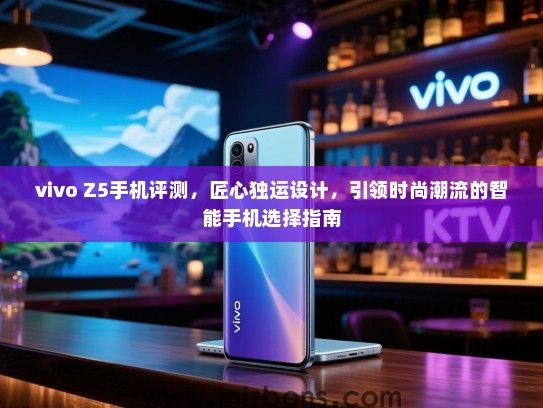 vivo Z5手机评测，匠心独运设计，引领时尚潮流的智能手机选择指南