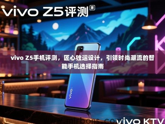 vivo Z5手机评测，匠心独运设计，引领时尚潮流的智能手机选择指南