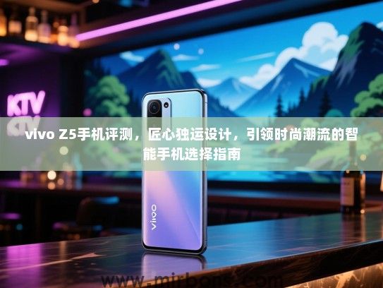 vivo Z5手机评测，匠心独运设计，引领时尚潮流的智能手机选择指南