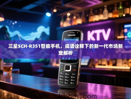 三星SCH-R351智能手机，成语诠释下的新一代市场新宠解析